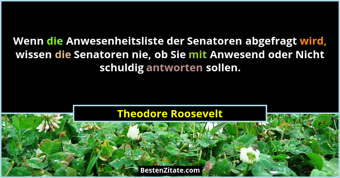 Wenn die Anwesenheitsliste der Senatoren abgefragt wird, wissen die Senatoren nie, ob Sie mit Anwesend oder Nicht schuldig antwor... - Theodore Roosevelt