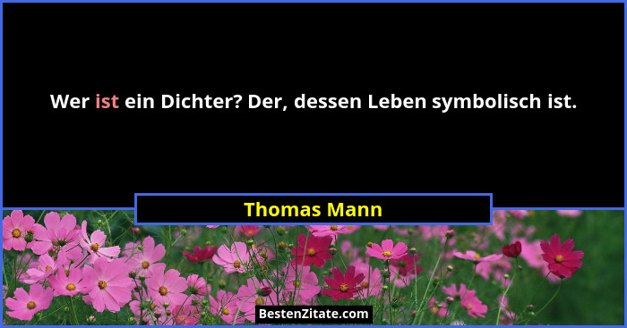 Wer ist ein Dichter? Der, dessen Leben symbolisch ist.... - Thomas Mann