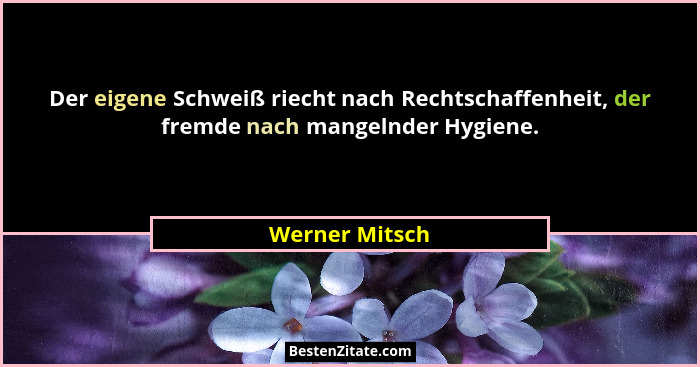Der eigene Schweiß riecht nach Rechtschaffenheit, der fremde nach mangelnder Hygiene.... - Werner Mitsch