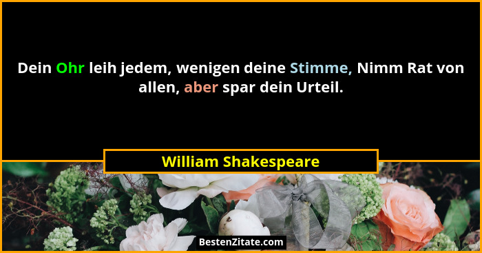 Dein Ohr leih jedem, wenigen deine Stimme, Nimm Rat von allen, aber spar dein Urteil.... - William Shakespeare