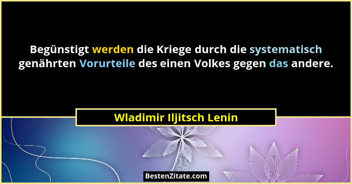 Begünstigt werden die Kriege durch die systematisch genährten Vorurteile des einen Volkes gegen das andere.... - Wladimir Iljitsch Lenin