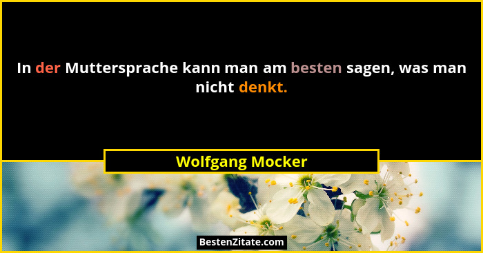 In der Muttersprache kann man am besten sagen, was man nicht denkt.... - Wolfgang Mocker