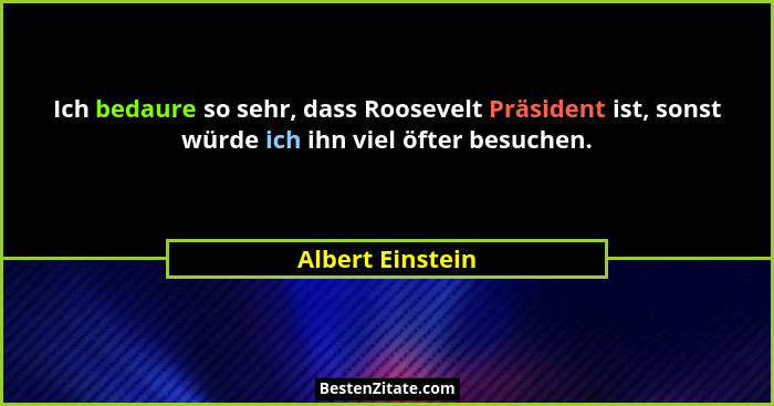 Ich bedaure so sehr, dass Roosevelt Präsident ist, sonst würde ich ihn viel öfter besuchen.... - Albert Einstein