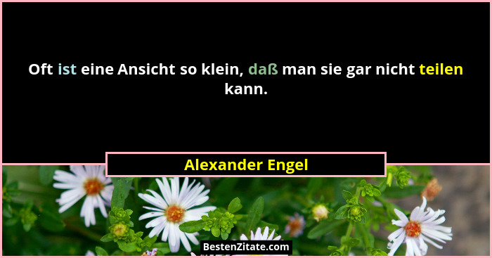 Oft ist eine Ansicht so klein, daß man sie gar nicht teilen kann.... - Alexander Engel