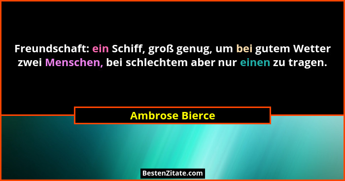 Freundschaft: ein Schiff, groß genug, um bei gutem Wetter zwei Menschen, bei schlechtem aber nur einen zu tragen.... - Ambrose Bierce