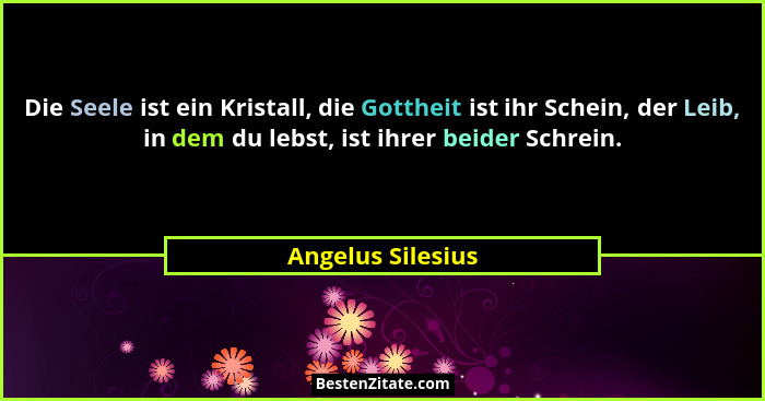 Die Seele ist ein Kristall, die Gottheit ist ihr Schein, der Leib, in dem du lebst, ist ihrer beider Schrein.... - Angelus Silesius