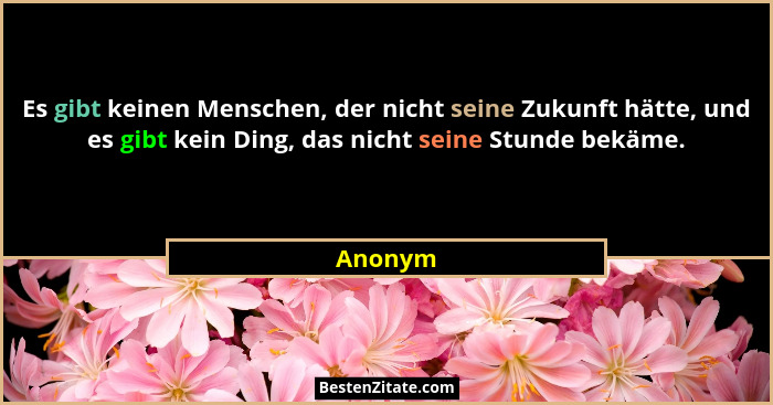 Es gibt keinen Menschen, der nicht seine Zukunft hätte, und es gibt kein Ding, das nicht seine Stunde bekäme.... - Anonym
