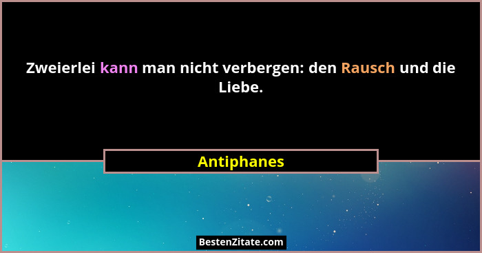 Zweierlei kann man nicht verbergen: den Rausch und die Liebe.... - Antiphanes