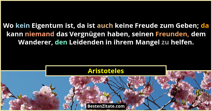 Wo kein Eigentum ist, da ist auch keine Freude zum Geben; da kann niemand das Vergnügen haben, seinen Freunden, dem Wanderer, den Leiden... - Aristoteles