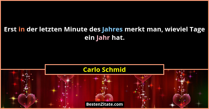 Erst in der letzten Minute des Jahres merkt man, wieviel Tage ein Jahr hat.... - Carlo Schmid
