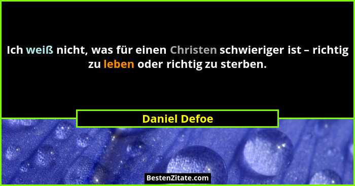 Ich weiß nicht, was für einen Christen schwieriger ist – richtig zu leben oder richtig zu sterben.... - Daniel Defoe
