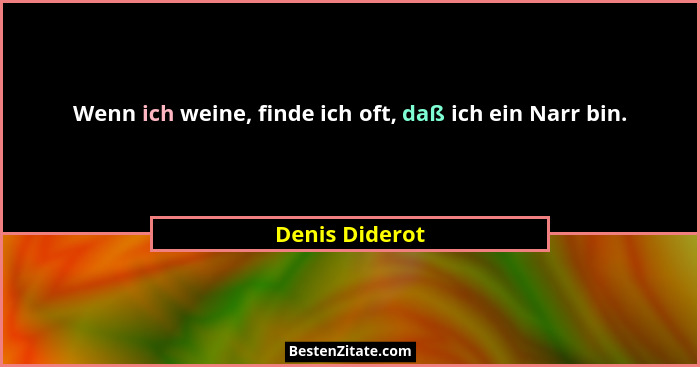 Wenn ich weine, finde ich oft, daß ich ein Narr bin.... - Denis Diderot