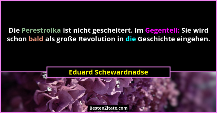 Die Perestroika ist nicht gescheitert. Im Gegenteil: Sie wird schon bald als große Revolution in die Geschichte eingehen.... - Eduard Schewardnadse