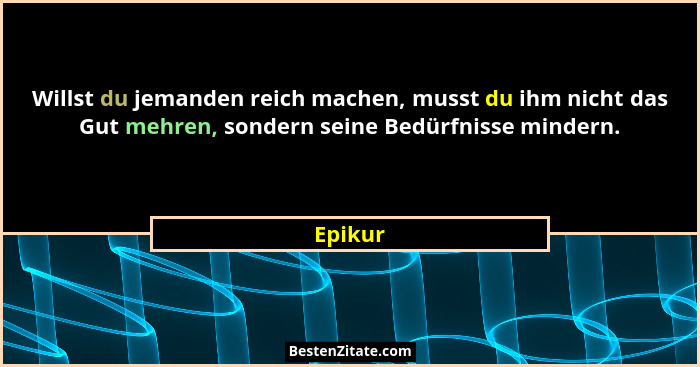 Willst du jemanden reich machen, musst du ihm nicht das Gut mehren, sondern seine Bedürfnisse mindern.... - Epikur