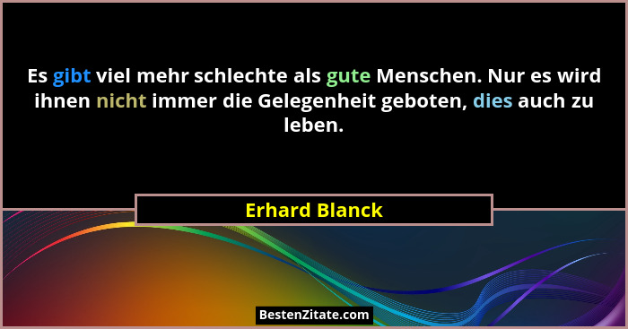 Es gibt viel mehr schlechte als gute Menschen. Nur es wird ihnen nicht immer die Gelegenheit geboten, dies auch zu leben.... - Erhard Blanck