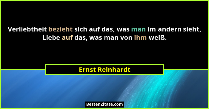Verliebtheit bezieht sich auf das, was man im andern sieht, Liebe auf das, was man von ihm weiß.... - Ernst Reinhardt