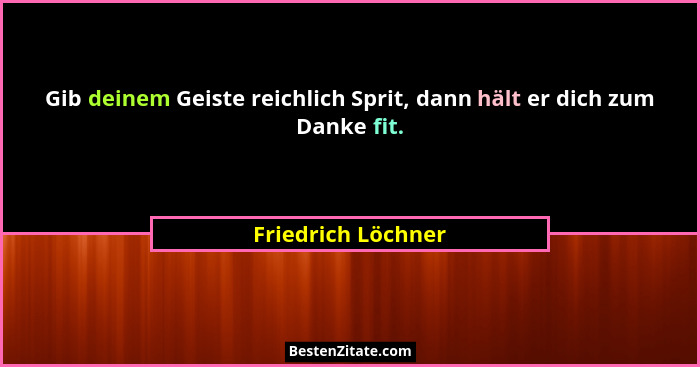 Gib deinem Geiste reichlich Sprit, dann hält er dich zum Danke fit.... - Friedrich Löchner