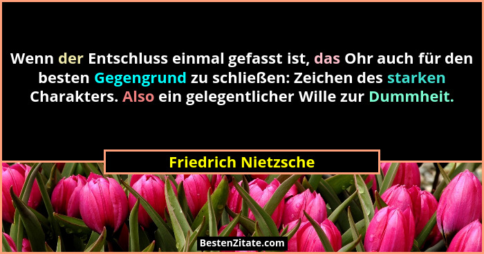 Wenn der Entschluss einmal gefasst ist, das Ohr auch für den besten Gegengrund zu schließen: Zeichen des starken Charakters. Als... - Friedrich Nietzsche