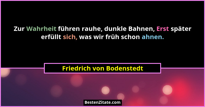 Zur Wahrheit führen rauhe, dunkle Bahnen, Erst später erfüllt sich, was wir früh schon ahnen.... - Friedrich von Bodenstedt