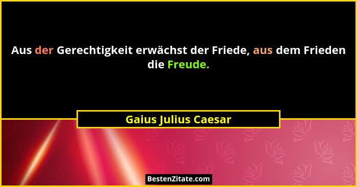 Aus der Gerechtigkeit erwächst der Friede, aus dem Frieden die Freude.... - Gaius Julius Caesar