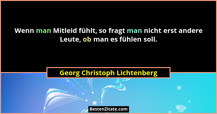 Wenn man Mitleid fühlt, so fragt man nicht erst andere Leute, ob man es fühlen soll.... - Georg Christoph Lichtenberg