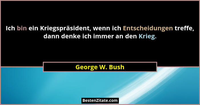 Ich bin ein Kriegspräsident, wenn ich Entscheidungen treffe, dann denke ich immer an den Krieg.... - George W. Bush