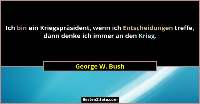 Ich bin ein Kriegspräsident, wenn ich Entscheidungen treffe, dann denke ich immer an den Krieg.... - George W. Bush