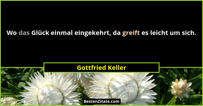 Wo das Glück einmal eingekehrt, da greift es leicht um sich.... - Gottfried Keller