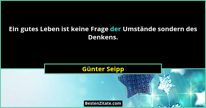 Ein gutes Leben ist keine Frage der Umstände sondern des Denkens.... - Günter Seipp