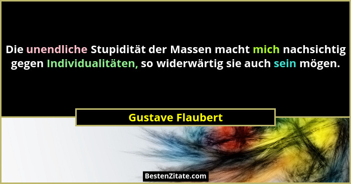 Die unendliche Stupidität der Massen macht mich nachsichtig gegen Individualitäten, so widerwärtig sie auch sein mögen.... - Gustave Flaubert