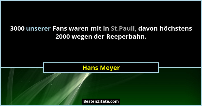 3000 unserer Fans waren mit in St.Pauli, davon höchstens 2000 wegen der Reeperbahn.... - Hans Meyer