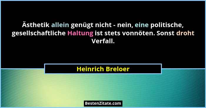 Ästhetik allein genügt nicht - nein, eine politische, gesellschaftliche Haltung ist stets vonnöten. Sonst droht Verfall.... - Heinrich Breloer