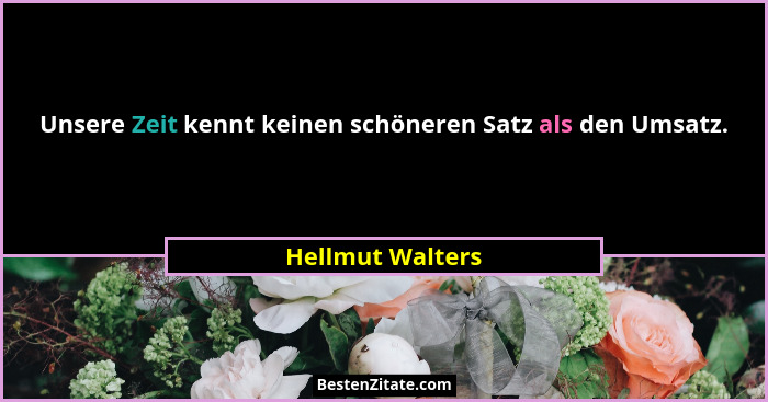 Unsere Zeit kennt keinen schöneren Satz als den Umsatz.... - Hellmut Walters
