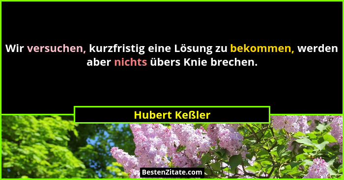 Wir versuchen, kurzfristig eine Lösung zu bekommen, werden aber nichts übers Knie brechen.... - Hubert Keßler