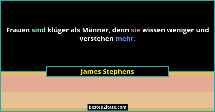 Frauen sind klüger als Männer, denn sie wissen weniger und verstehen mehr.... - James Stephens