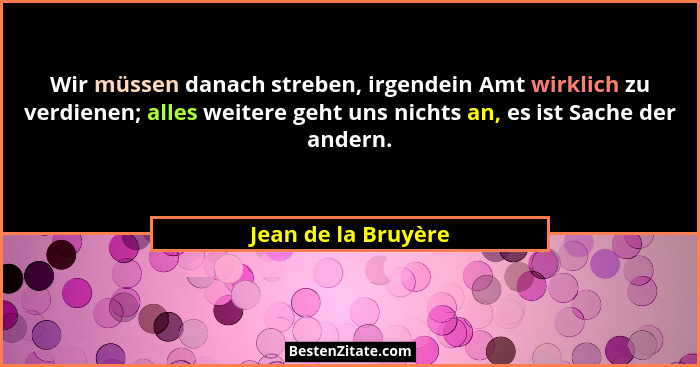 Wir müssen danach streben, irgendein Amt wirklich zu verdienen; alles weitere geht uns nichts an, es ist Sache der andern.... - Jean de la Bruyère