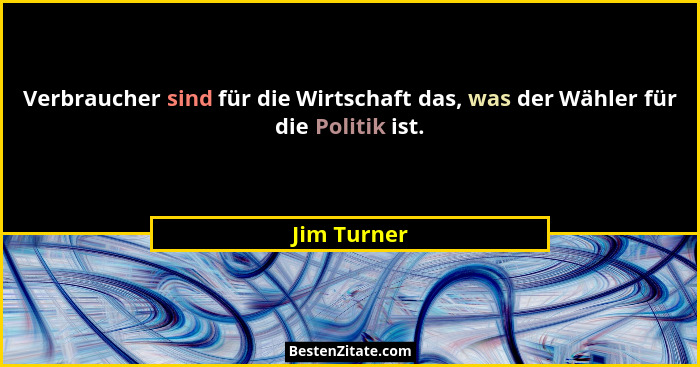 Verbraucher sind für die Wirtschaft das, was der Wähler für die Politik ist.... - Jim Turner