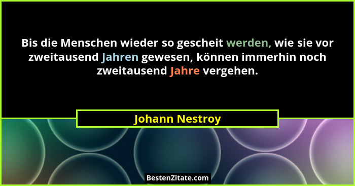 Bis die Menschen wieder so gescheit werden, wie sie vor zweitausend Jahren gewesen, können immerhin noch zweitausend Jahre vergehen.... - Johann Nestroy