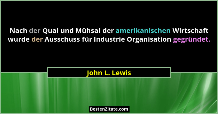 Nach der Qual und Mühsal der amerikanischen Wirtschaft wurde der Ausschuss für Industrie Organisation gegründet.... - John L. Lewis