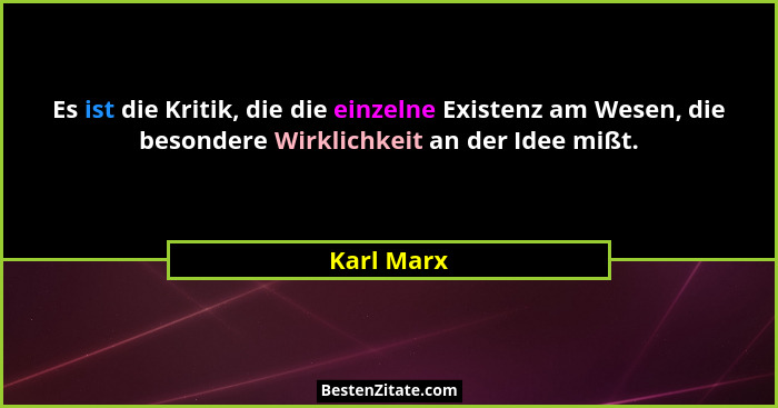 Es ist die Kritik, die die einzelne Existenz am Wesen, die besondere Wirklichkeit an der Idee mißt.... - Karl Marx