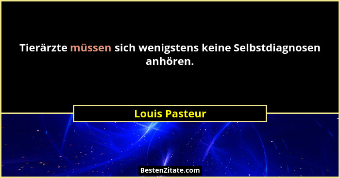 Tierärzte müssen sich wenigstens keine Selbstdiagnosen anhören.... - Louis Pasteur