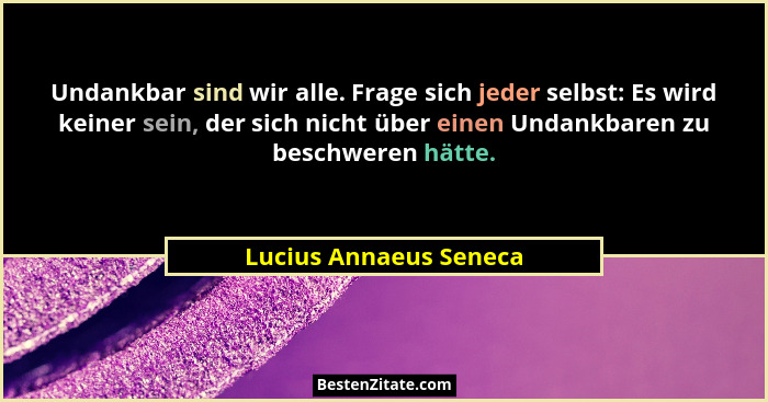 Undankbar sind wir alle. Frage sich jeder selbst: Es wird keiner sein, der sich nicht über einen Undankbaren zu beschweren hät... - Lucius Annaeus Seneca