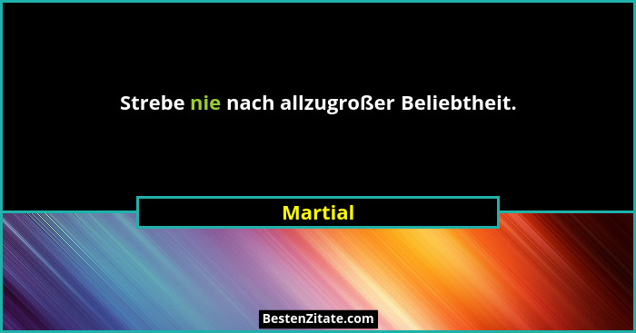 Strebe nie nach allzugroßer Beliebtheit.... - Martial