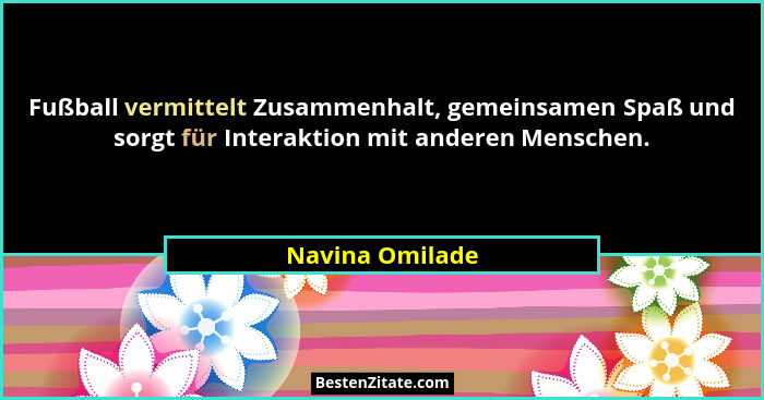 Fußball vermittelt Zusammenhalt, gemeinsamen Spaß und sorgt für Interaktion mit anderen Menschen.... - Navina Omilade
