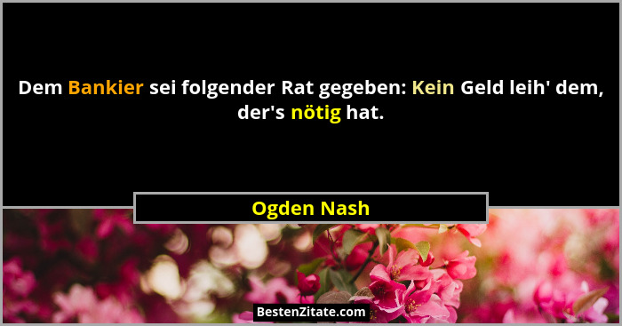 Dem Bankier sei folgender Rat gegeben: Kein Geld leih' dem, der's nötig hat.... - Ogden Nash