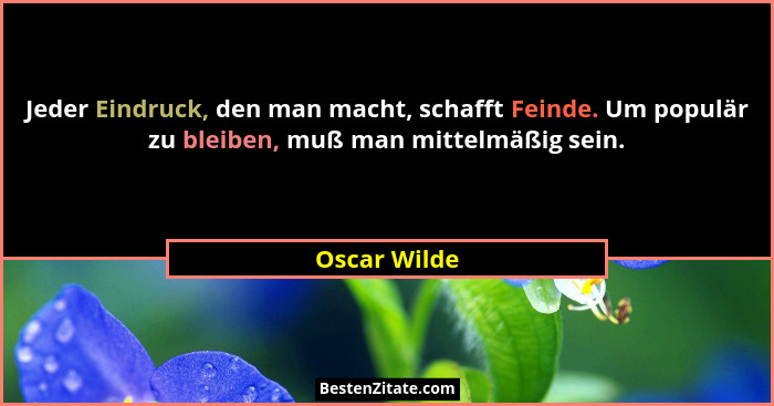 Jeder Eindruck, den man macht, schafft Feinde. Um populär zu bleiben, muß man mittelmäßig sein.... - Oscar Wilde