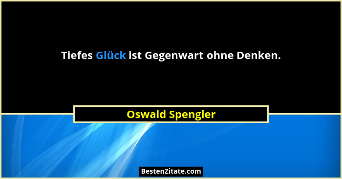 Tiefes Glück ist Gegenwart ohne Denken.... - Oswald Spengler