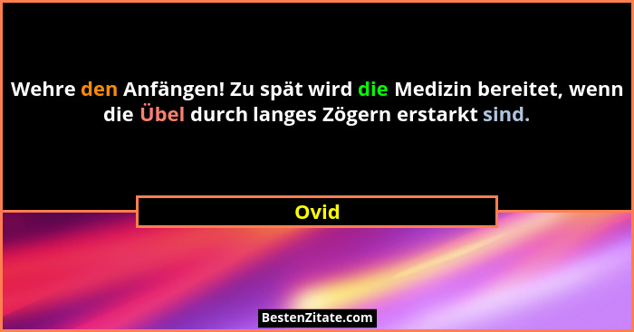 Wehre den Anfängen! Zu spät wird die Medizin bereitet, wenn die Übel durch langes Zögern erstarkt sind.... - Ovid