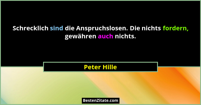 Schrecklich sind die Anspruchslosen. Die nichts fordern, gewähren auch nichts.... - Peter Hille