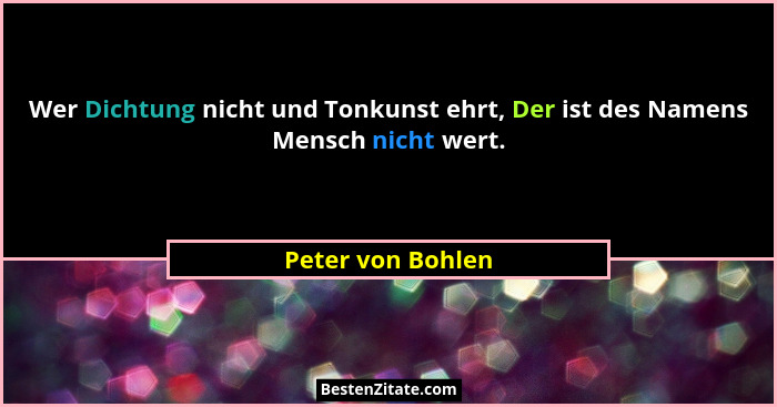 Wer Dichtung nicht und Tonkunst ehrt, Der ist des Namens Mensch nicht wert.... - Peter von Bohlen